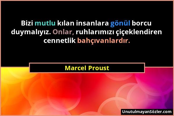 Marcel Proust - Bizi mutlu kılan insanlara gönül borcu duymalıyız. Onlar, ruhlarımızı çiçeklendiren cennetlik bahçıvanlardır....