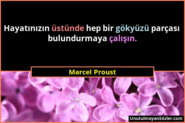 Marcel Proust - Hayatınızın üstünde hep bir gökyüzü parçası bulundurmaya çalışın....