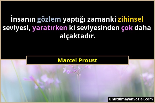 Marcel Proust - İnsanın gözlem yaptığı zamanki zihinsel seviyesi, yaratırken ki seviyesinden çok daha alçaktadır....
