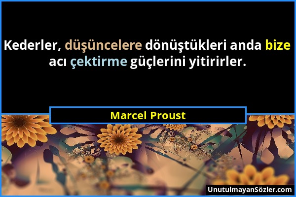Marcel Proust - Kederler, düşüncelere dönüştükleri anda bize acı çektirme güçlerini yitirirler....