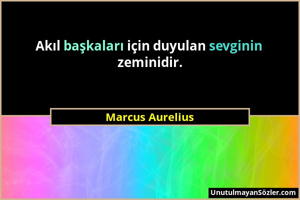 Marcus Aurelius - Akıl başkaları için duyulan sevginin zeminidir....