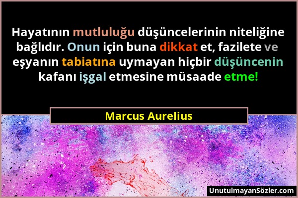 Marcus Aurelius - Hayatının mutluluğu düşüncelerinin niteliğine bağlıdır. Onun için buna dikkat et, fazilete ve eşyanın tabiatına uymayan hiçbir düşün...