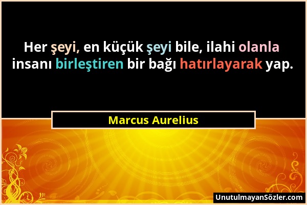 Marcus Aurelius - Her şeyi, en küçük şeyi bile, ilahi olanla insanı birleştiren bir bağı hatırlayarak yap....