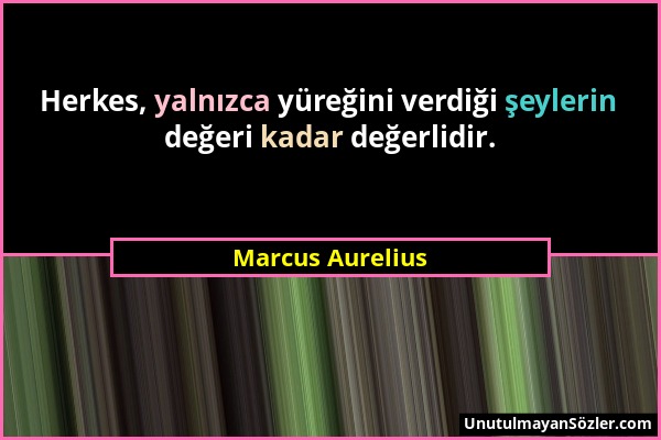 Marcus Aurelius - Herkes, yalnızca yüreğini verdiği şeylerin değeri kadar değerlidir....