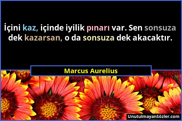 Marcus Aurelius - İçini kaz, içinde iyilik pınarı var. Sen sonsuza dek kazarsan, o da sonsuza dek akacaktır....