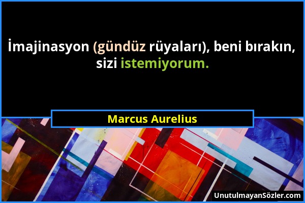 Marcus Aurelius - İmajinasyon (gündüz rüyaları), beni bırakın, sizi istemiyorum....