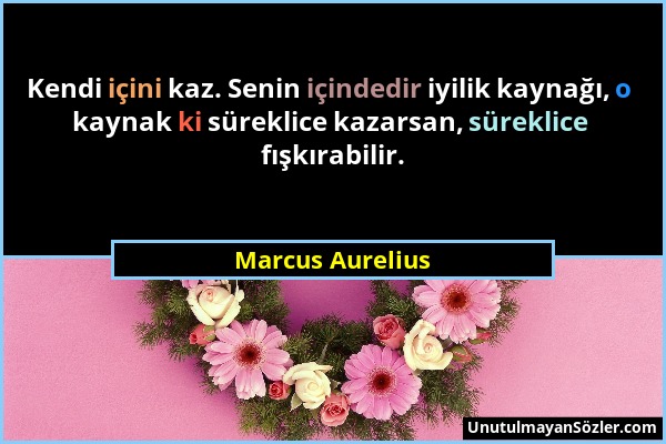 Marcus Aurelius - Kendi içini kaz. Senin içindedir iyilik kaynağı, o kaynak ki süreklice kazarsan, süreklice fışkırabilir....