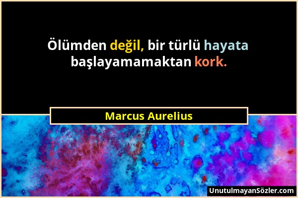 Marcus Aurelius - Ölümden değil, bir türlü hayata başlayamamaktan kork....