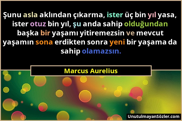 Marcus Aurelius - Şunu asla aklından çıkarma, ister üç bin yıl yasa, ister otuz bin yıl, şu anda sahip olduğundan başka bir yaşamı yitiremezsin ve mev...