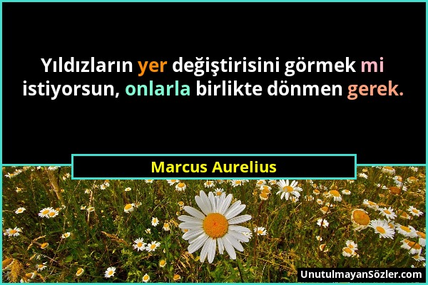 Marcus Aurelius - Yıldızların yer değiştirisini görmek mi istiyorsun, onlarla birlikte dönmen gerek....