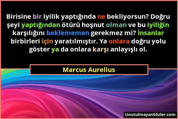 Marcus Aurelius - Birisine bir iyilik yaptığında ne bekliyorsun? Doğru şeyi yaptığından ötürü hoşnut olman ve bu iyiliğin karşılığını beklememen gerek...
