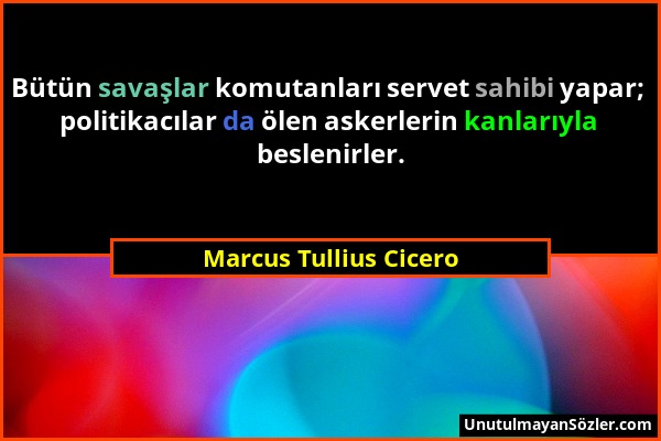 Marcus Tullius Cicero - Bütün savaşlar komutanları servet sahibi yapar; politikacılar da ölen askerlerin kanlarıyla beslenirler....