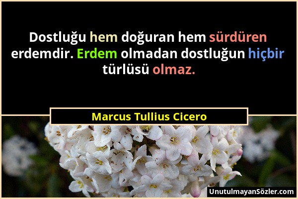 Marcus Tullius Cicero - Dostluğu hem doğuran hem sürdüren erdemdir. Erdem olmadan dostluğun hiçbir türlüsü olmaz....