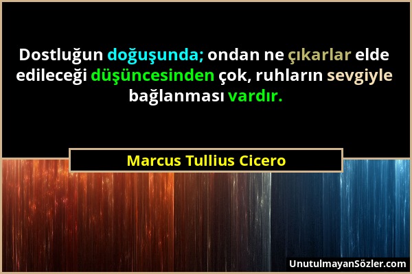 Marcus Tullius Cicero - Dostluğun doğuşunda; ondan ne çıkarlar elde edileceği düşüncesinden çok, ruhların sevgiyle bağlanması vardır....