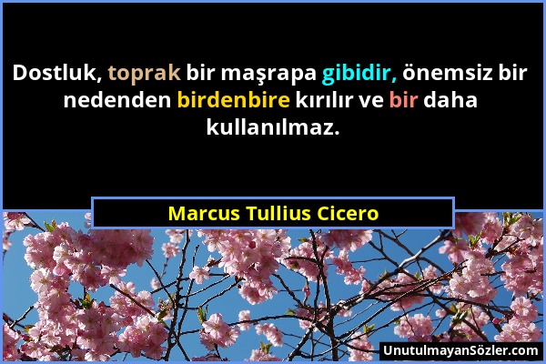 Marcus Tullius Cicero - Dostluk, toprak bir maşrapa gibidir, önemsiz bir nedenden birdenbire kırılır ve bir daha kullanılmaz....