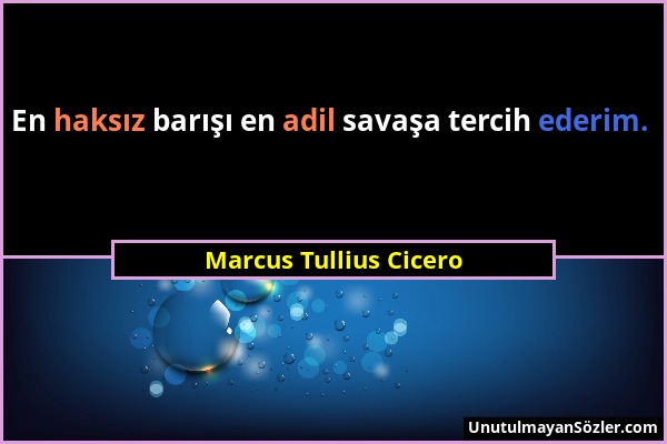 Marcus Tullius Cicero - En haksız barışı en adil savaşa tercih ederim....