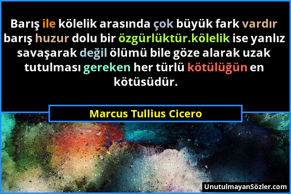 Marcus Tullius Cicero - Barış ile kölelik arasında çok büyük fark vardır barış huzur dolu bir özgürlüktür.kölelik ise yanlız savaşarak değil ölümü bil...