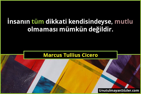 Marcus Tullius Cicero - İnsanın tüm dikkati kendisindeyse, mutlu olmaması mümkün değildir....