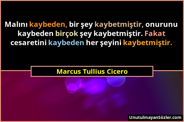 Marcus Tullius Cicero - Malını kaybeden, bir şey kaybetmiştir, onurunu kaybeden birçok şey kaybetmiştir. Fakat cesaretini kaybeden her şeyini kaybetmi...