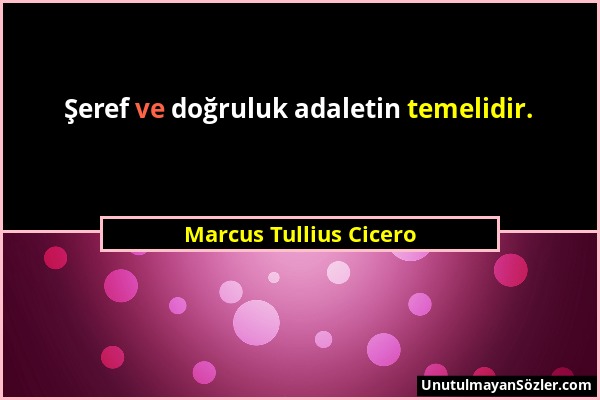 Marcus Tullius Cicero - Şeref ve doğruluk adaletin temelidir....