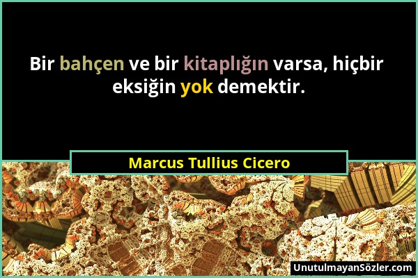 Marcus Tullius Cicero - Bir bahçen ve bir kitaplığın varsa, hiçbir eksiğin yok demektir....