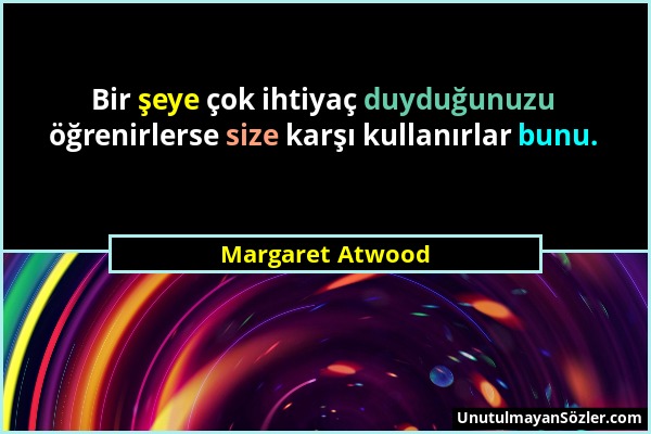 Margaret Atwood - Bir şeye çok ihtiyaç duyduğunuzu öğrenirlerse size karşı kullanırlar bunu....