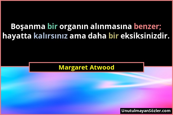 Margaret Atwood - Boşanma bir organın alınmasına benzer; hayatta kalırsınız ama daha bir eksiksinizdir....
