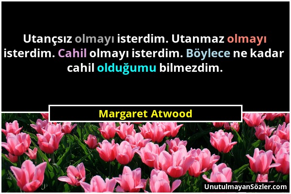 Margaret Atwood - Utançsız olmayı isterdim. Utanmaz olmayı isterdim. Cahil olmayı isterdim. Böylece ne kadar cahil olduğumu bilmezdim....