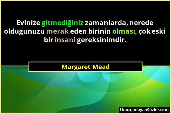 Margaret Mead - Evinize gitmediğiniz zamanlarda, nerede olduğunuzu merak eden birinin olması, çok eski bir insani gereksinimdir....
