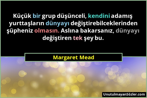 Margaret Mead - Küçük bir grup düşünceli, kendini adamış yurttaşların dünyayı değiştirebilceklerinden şüpheniz olmasın. Aslına bakarsanız, dünyayı değ...