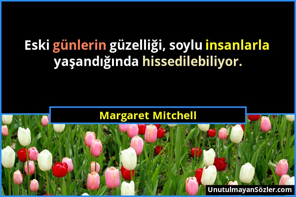 Margaret Mitchell - Eski günlerin güzelliği, soylu insanlarla yaşandığında hissedilebiliyor....
