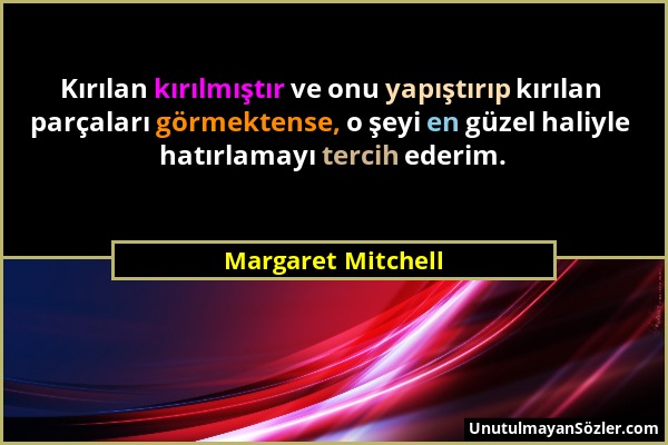 Margaret Mitchell - Kırılan kırılmıştır ve onu yapıştırıp kırılan parçaları görmektense, o şeyi en güzel haliyle hatırlamayı tercih ederim....