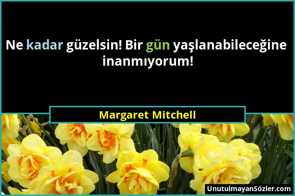 Margaret Mitchell - Ne kadar güzelsin! Bir gün yaşlanabileceğine inanmıyorum!...