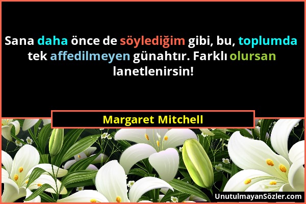 Margaret Mitchell - Sana daha önce de söylediğim gibi, bu, toplumda tek affedilmeyen günahtır. Farklı olursan lanetlenirsin!...