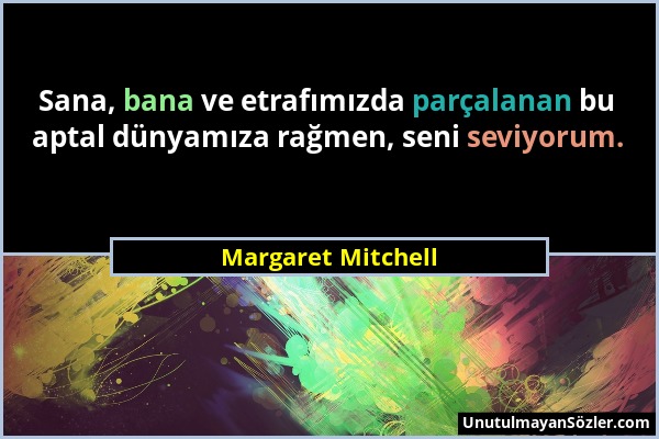 Margaret Mitchell - Sana, bana ve etrafımızda parçalanan bu aptal dünyamıza rağmen, seni seviyorum....