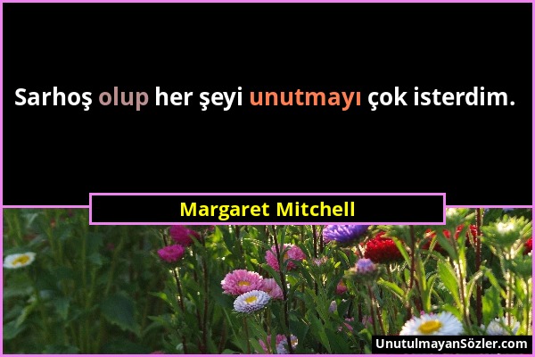 Margaret Mitchell - Sarhoş olup her şeyi unutmayı çok isterdim....