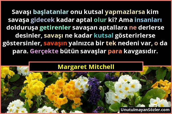 Margaret Mitchell - Savaşı başlatanlar onu kutsal yapmazlarsa kim savaşa gidecek kadar aptal olur ki? Ama insanları dolduruşa getirenler savaşan aptal...