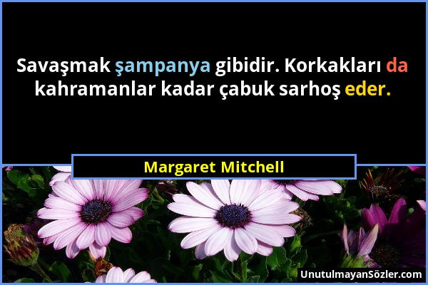Margaret Mitchell - Savaşmak şampanya gibidir. Korkakları da kahramanlar kadar çabuk sarhoş eder....