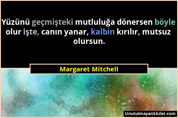Margaret Mitchell - Yüzünü geçmişteki mutluluğa dönersen böyle olur işte, canın yanar, kalbin kırılır, mutsuz olursun....