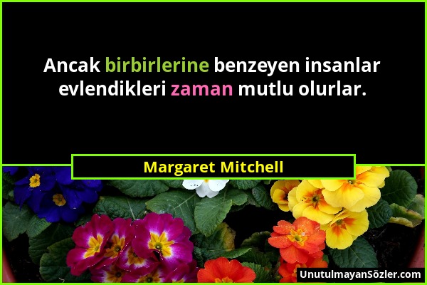 Margaret Mitchell - Ancak birbirlerine benzeyen insanlar evlendikleri zaman mutlu olurlar....