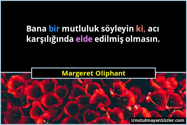 Margeret Oliphant - Bana bir mutluluk söyleyin ki, acı karşılığında elde edilmiş olmasın....