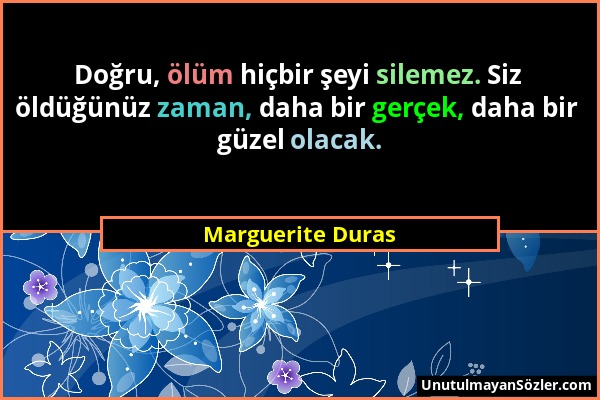 Marguerite Duras - Doğru, ölüm hiçbir şeyi silemez. Siz öldüğünüz zaman, daha bir gerçek, daha bir güzel olacak....