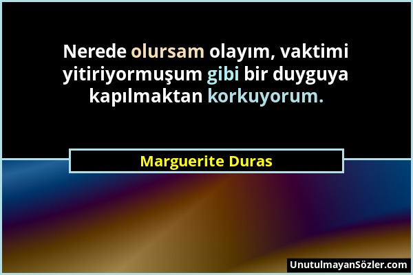 Marguerite Duras - Nerede olursam olayım, vaktimi yitiriyormuşum gibi bir duyguya kapılmaktan korkuyorum....