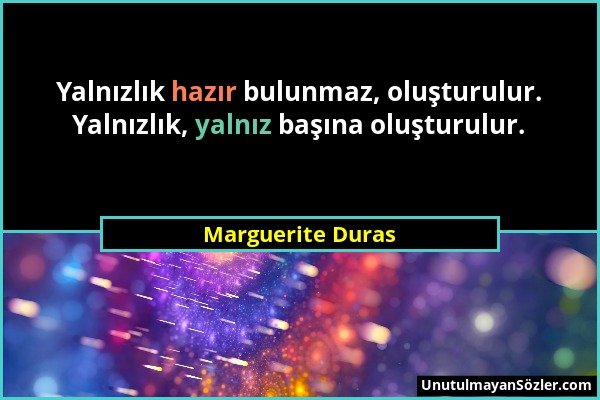 Marguerite Duras - Yalnızlık hazır bulunmaz, oluşturulur. Yalnızlık, yalnız başına oluşturulur....