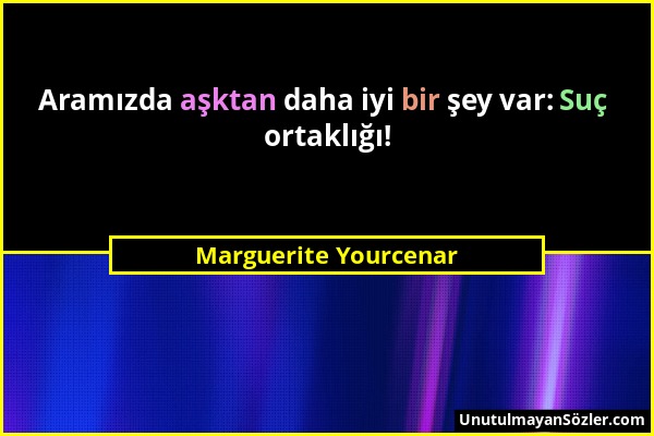 Marguerite Yourcenar - Aramızda aşktan daha iyi bir şey var: Suç ortaklığı!...