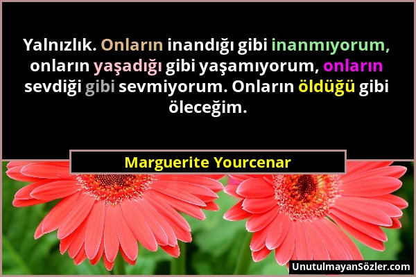 Marguerite Yourcenar - Yalnızlık. Onların inandığı gibi inanmıyorum, onların yaşadığı gibi yaşamıyorum, onların sevdiği gibi sevmiyorum. Onların öldüğ...