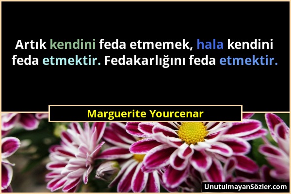 Marguerite Yourcenar - Artık kendini feda etmemek, hala kendini feda etmektir. Fedakarlığını feda etmektir....