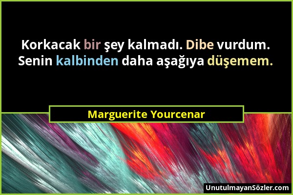 Marguerite Yourcenar - Korkacak bir şey kalmadı. Dibe vurdum. Senin kalbinden daha aşağıya düşemem....