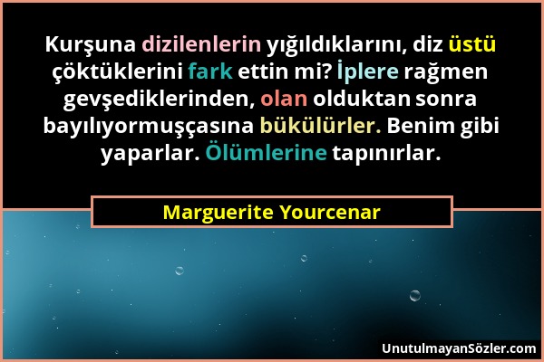 Marguerite Yourcenar - Kurşuna dizilenlerin yığıldıklarını, diz üstü çöktüklerini fark ettin mi? İplere rağmen gevşediklerinden, olan olduktan sonra b...