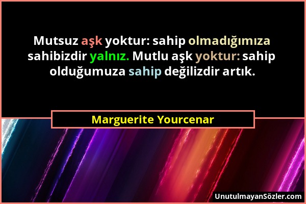 Marguerite Yourcenar - Mutsuz aşk yoktur: sahip olmadığımıza sahibizdir yalnız. Mutlu aşk yoktur: sahip olduğumuza sahip değilizdir artık....